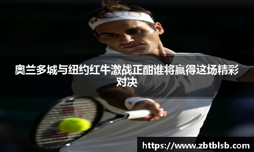 奥兰多城与纽约红牛激战正酣谁将赢得这场精彩对决